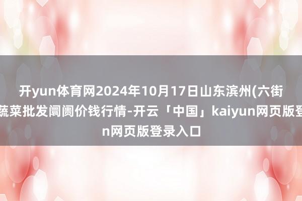 开yun体育网2024年10月17日山东滨州(六街)鲁北蔬菜批发阛阓价钱行情-开云「中国」kaiyun网页版登录入口