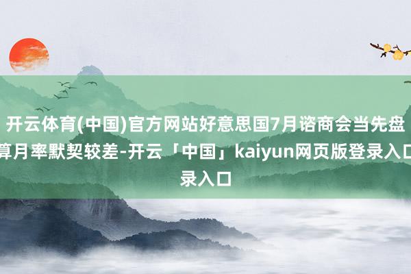 开云体育(中国)官方网站好意思国7月谘商会当先盘算月率默契较差-开云「中国」kaiyun网页版登录入口