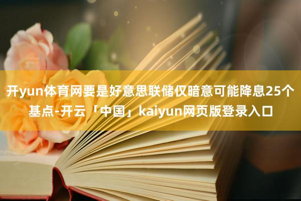 开yun体育网要是好意思联储仅暗意可能降息25个基点-开云「中国」kaiyun网页版登录入口
