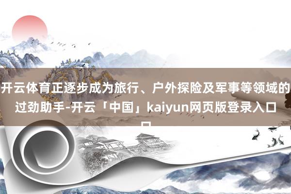 开云体育正逐步成为旅行、户外探险及军事等领域的过劲助手-开云「中国」kaiyun网页版登录入口