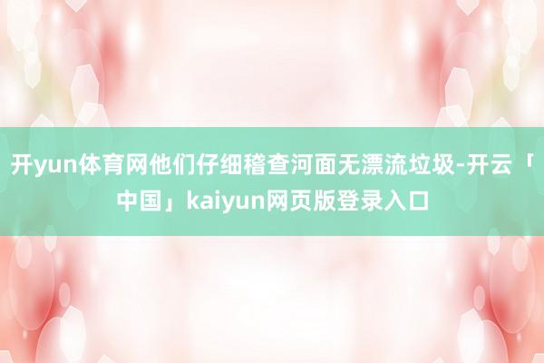 开yun体育网他们仔细稽查河面无漂流垃圾-开云「中国」kaiyun网页版登录入口