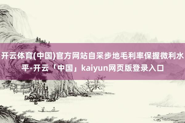 开云体育(中国)官方网站自采步地毛利率保握微利水平-开云「中国」kaiyun网页版登录入口