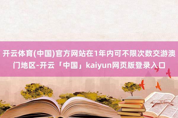 开云体育(中国)官方网站在1年内可不限次数交游澳门地区-开云「中国」kaiyun网页版登录入口