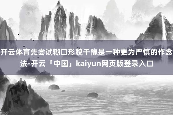 开云体育先尝试糊口形貌干豫是一种更为严慎的作念法-开云「中国」kaiyun网页版登录入口
