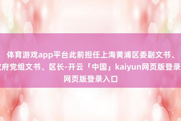体育游戏app平台此前担任上海黄浦区委副文书、区政府党组文书、区长-开云「中国」kaiyun网页版登录入口
