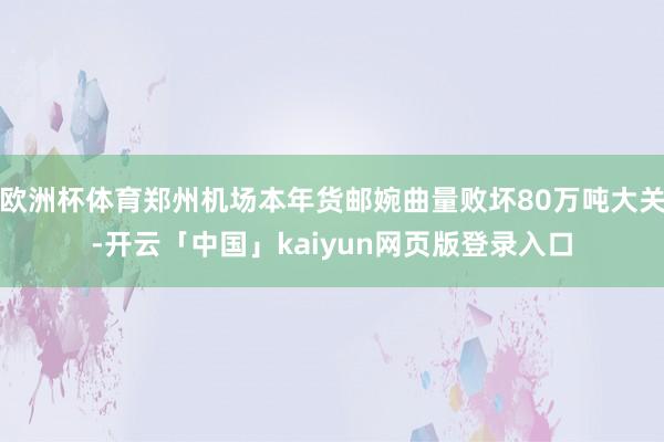 欧洲杯体育郑州机场本年货邮婉曲量败坏80万吨大关-开云「中国」kaiyun网页版登录入口