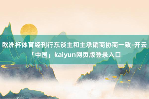 欧洲杯体育经刊行东谈主和主承销商协商一致-开云「中国」kaiyun网页版登录入口
