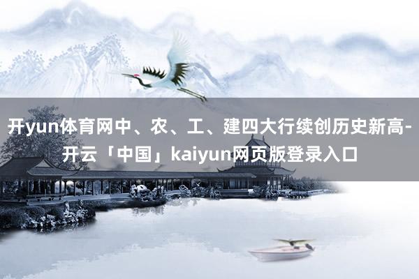 开yun体育网中、农、工、建四大行续创历史新高-开云「中国」kaiyun网页版登录入口