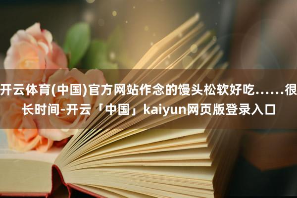 开云体育(中国)官方网站作念的馒头松软好吃……很长时间-开云「中国」kaiyun网页版登录入口