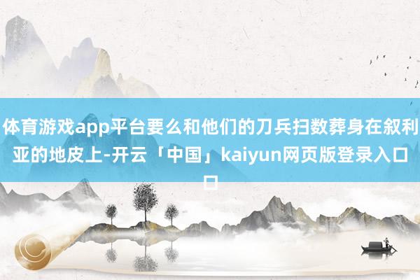 体育游戏app平台要么和他们的刀兵扫数葬身在叙利亚的地皮上-开云「中国」kaiyun网页版登录入口