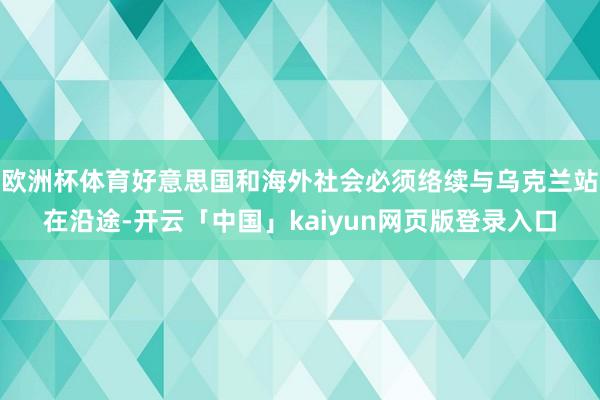 欧洲杯体育好意思国和海外社会必须络续与乌克兰站在沿途-开云「中国」kaiyun网页版登录入口
