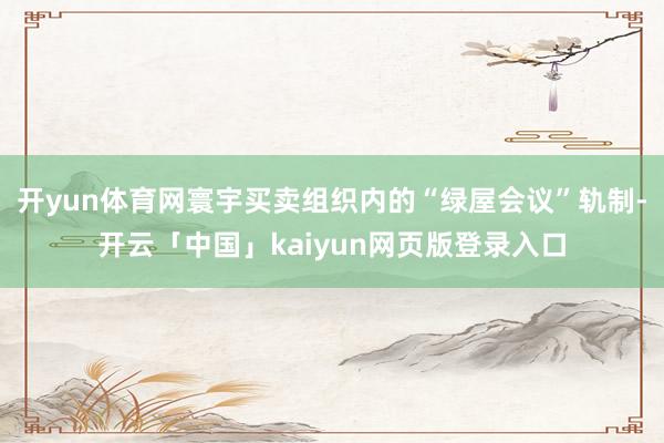 开yun体育网寰宇买卖组织内的“绿屋会议”轨制-开云「中国」kaiyun网页版登录入口