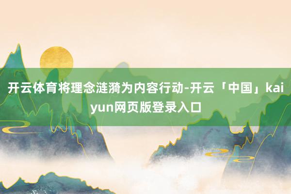 开云体育将理念涟漪为内容行动-开云「中国」kaiyun网页版登录入口