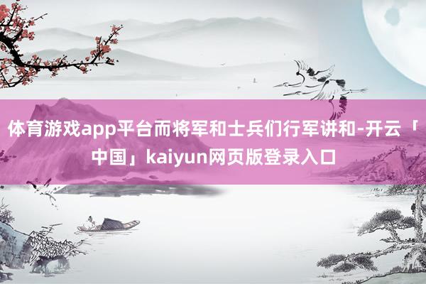 体育游戏app平台而将军和士兵们行军讲和-开云「中国」kaiyun网页版登录入口