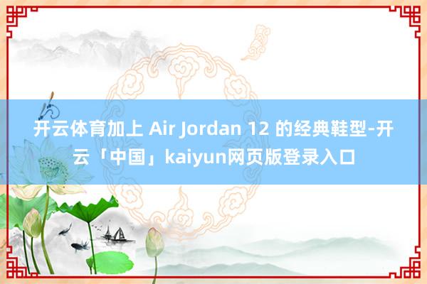 开云体育加上 Air Jordan 12 的经典鞋型-开云「中国」kaiyun网页版登录入口