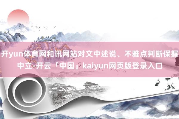 开yun体育网和讯网站对文中述说、不雅点判断保握中立-开云「中国」kaiyun网页版登录入口