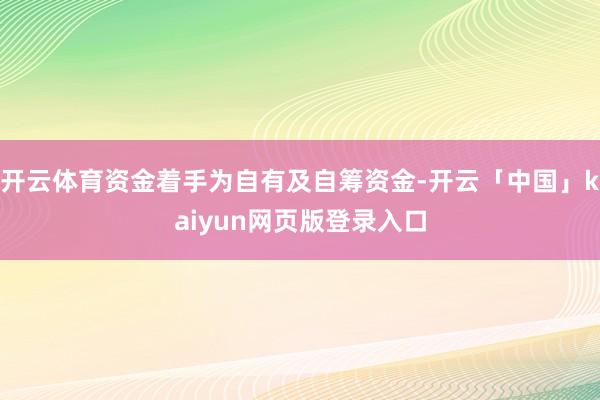 开云体育资金着手为自有及自筹资金-开云「中国」kaiyun网页版登录入口