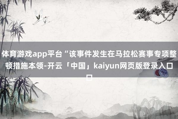 体育游戏app平台“该事件发生在马拉松赛事专项整顿措施本领-开云「中国」kaiyun网页版登录入口