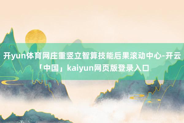 开yun体育网庄重竖立智算技能后果滚动中心-开云「中国」kaiyun网页版登录入口