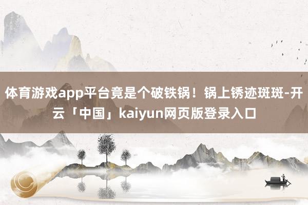 体育游戏app平台竟是个破铁锅！锅上锈迹斑斑-开云「中国」kaiyun网页版登录入口