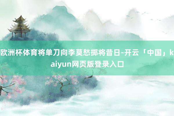 欧洲杯体育将单刀向李莫愁掷将昔日-开云「中国」kaiyun网页版登录入口