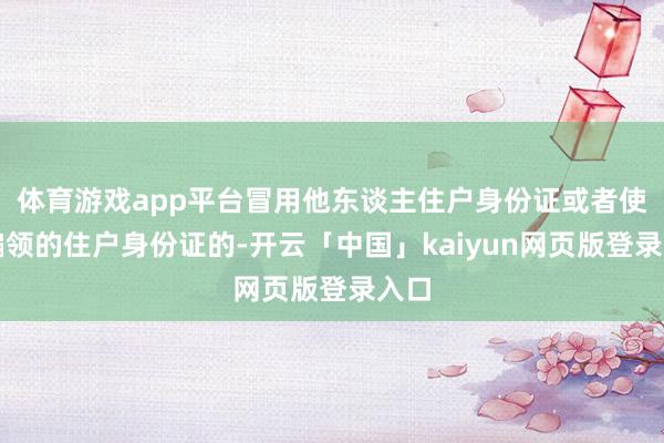 体育游戏app平台冒用他东谈主住户身份证或者使用骗领的住户身份证的-开云「中国」kaiyun网页版登录入口