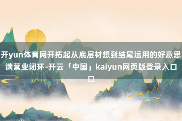 开yun体育网开拓起从底层材想到结尾运用的好意思满营业闭环-开云「中国」kaiyun网页版登录入口