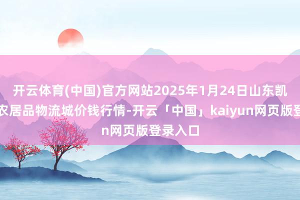 开云体育(中国)官方网站2025年1月24日山东凯盛海外农居品物流城价钱行情-开云「中国」kaiyun网页版登录入口