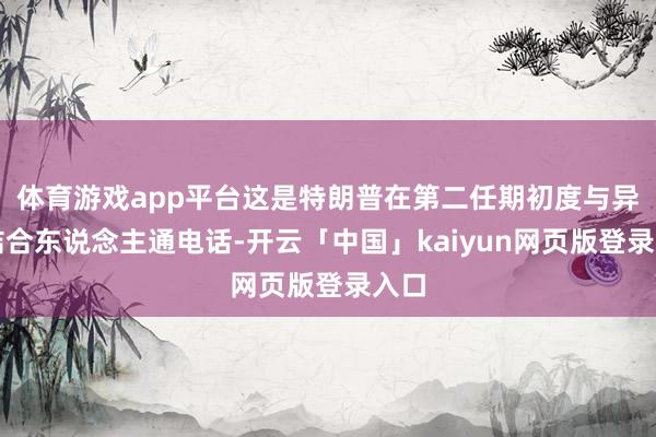 体育游戏app平台这是特朗普在第二任期初度与异邦结合东说念主通电话-开云「中国」kaiyun网页版登录入口