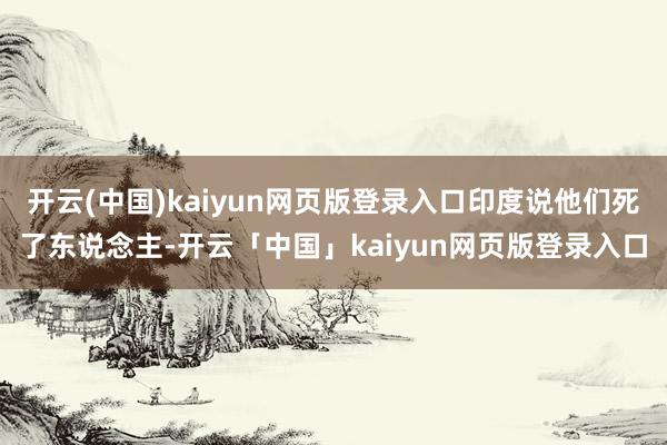 开云(中国)kaiyun网页版登录入口印度说他们死了东说念主-开云「中国」kaiyun网页版登录入口