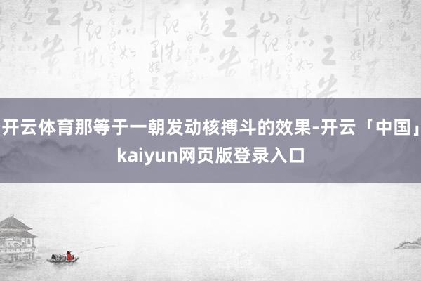 开云体育那等于一朝发动核搏斗的效果-开云「中国」kaiyun网页版登录入口