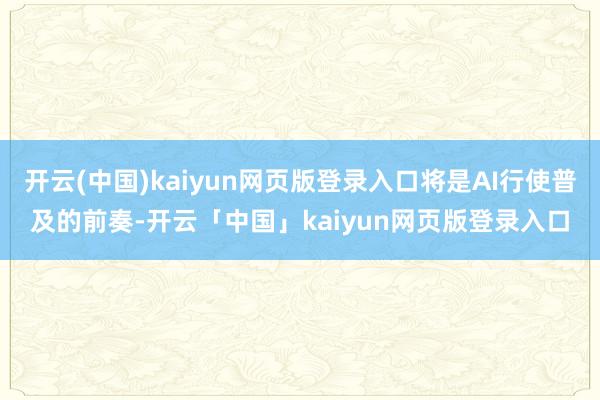 开云(中国)kaiyun网页版登录入口将是AI行使普及的前奏-开云「中国」kaiyun网页版登录入口