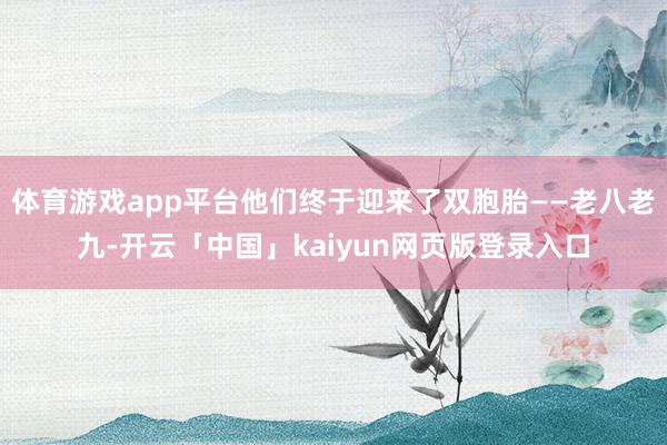 体育游戏app平台他们终于迎来了双胞胎——老八老九-开云「中国」kaiyun网页版登录入口