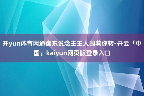 开yun体育网通盘东说念主王人围着你转-开云「中国」kaiyun网页版登录入口