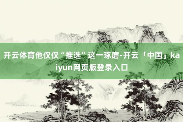 开云体育他仅仅“推选”这一琢磨-开云「中国」kaiyun网页版登录入口