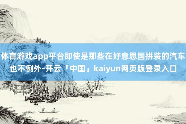 体育游戏app平台即使是那些在好意思国拼装的汽车也不例外-开云「中国」kaiyun网页版登录入口