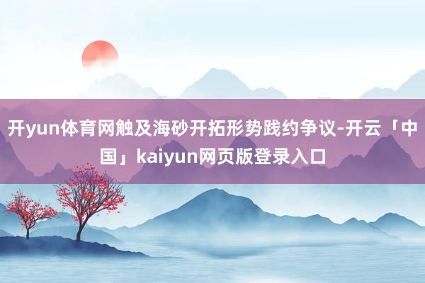 开yun体育网触及海砂开拓形势践约争议-开云「中国」kaiyun网页版登录入口