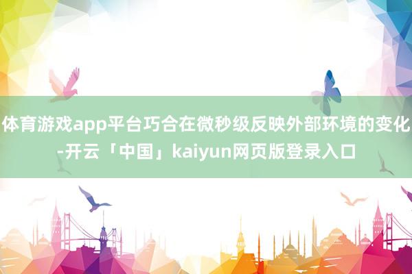 体育游戏app平台巧合在微秒级反映外部环境的变化-开云「中国」kaiyun网页版登录入口