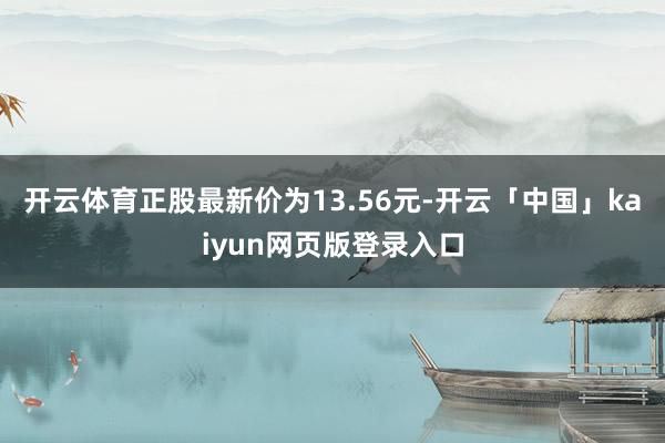 开云体育正股最新价为13.56元-开云「中国」kaiyun网页版登录入口