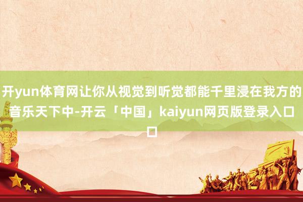 开yun体育网让你从视觉到听觉都能千里浸在我方的音乐天下中-开云「中国」kaiyun网页版登录入口