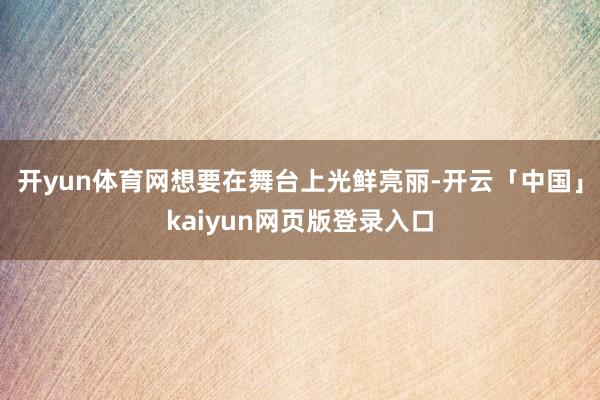 开yun体育网想要在舞台上光鲜亮丽-开云「中国」kaiyun网页版登录入口