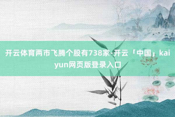 开云体育两市飞腾个股有738家-开云「中国」kaiyun网页版登录入口