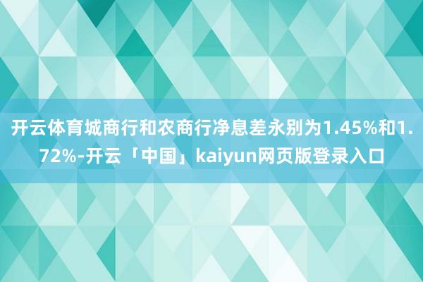 开云体育城商行和农商行净息差永别为1.45%和1.72%-开云「中国」kaiyun网页版登录入口