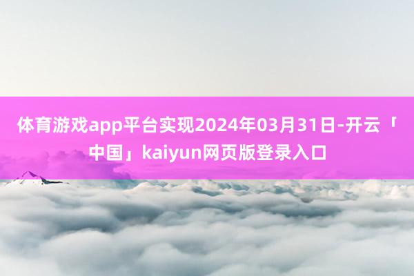 体育游戏app平台实现2024年03月31日-开云「中国」kaiyun网页版登录入口