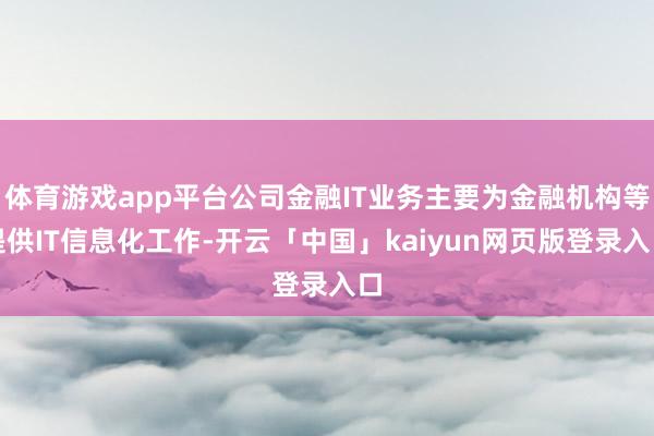 体育游戏app平台公司金融IT业务主要为金融机构等提供IT信息化工作-开云「中国」kaiyun网页版登录入口