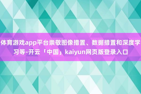 体育游戏app平台崇敬图像措置、数据措置和深度学习等-开云「中国」kaiyun网页版登录入口