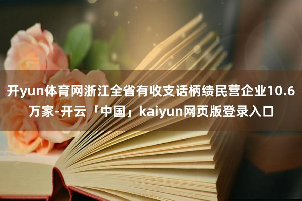 开yun体育网浙江全省有收支话柄绩民营企业10.6万家-开云「中国」kaiyun网页版登录入口