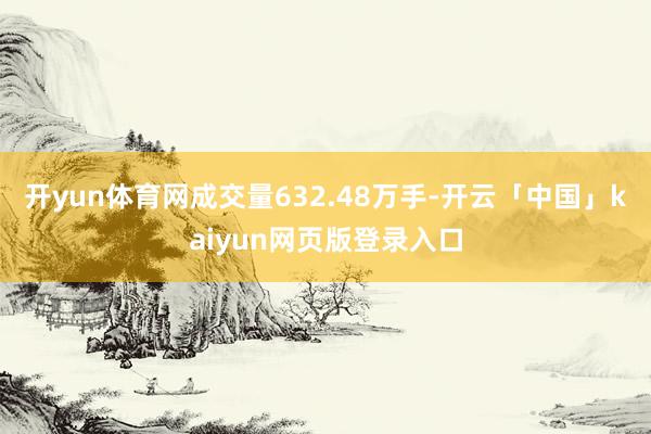 开yun体育网成交量632.48万手-开云「中国」kaiyun网页版登录入口