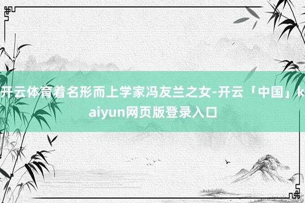 开云体育着名形而上学家冯友兰之女-开云「中国」kaiyun网页版登录入口