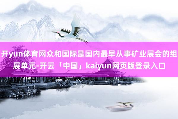 开yun体育网众和国际是国内最早从事矿业展会的组展单元-开云「中国」kaiyun网页版登录入口